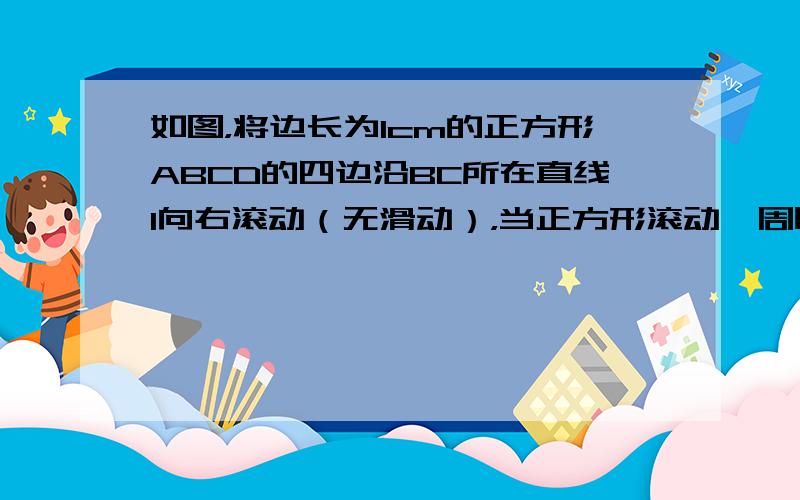 如图，将边长为1cm的正方形ABCD的四边沿BC所在直线l向右滚动（无滑动），当正方形滚动一周时，正方形的顶点A所经过的