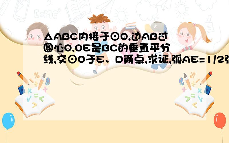 △ABC内接于⊙O,边AB过圆心O,OE是BC的垂直平分线,交⊙O于E、D两点,求证,弧AE=1/2弧BC