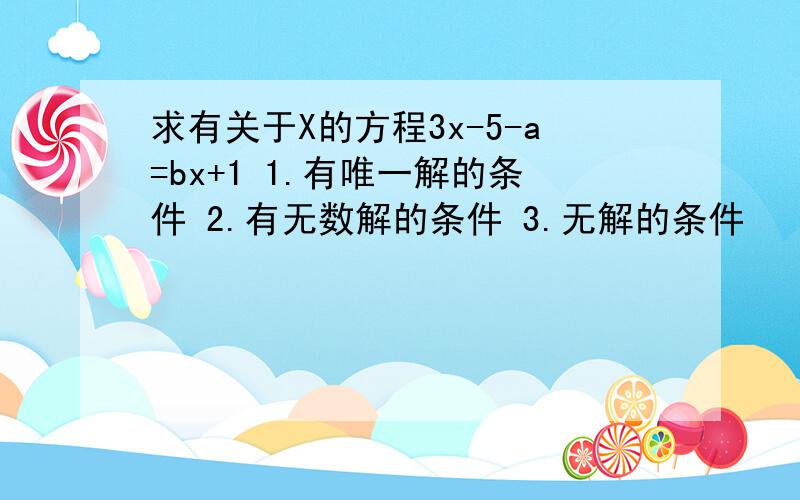 求有关于X的方程3x-5-a=bx+1 1.有唯一解的条件 2.有无数解的条件 3.无解的条件