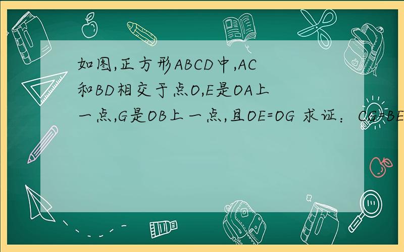 如图,正方形ABCD中,AC和BD相交于点O,E是OA上一点,G是OB上一点,且OE=OG 求证：CG=BE CG⊥BE