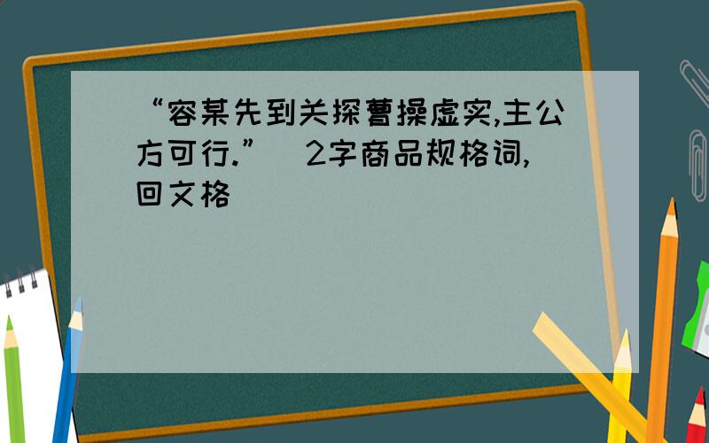 “容某先到关探曹操虚实,主公方可行.”（2字商品规格词,回文格）