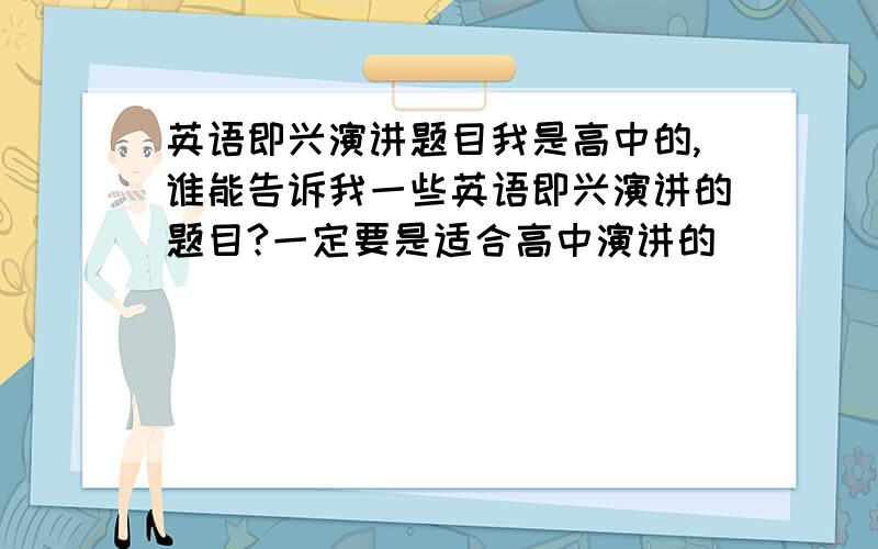 英语即兴演讲题目我是高中的,谁能告诉我一些英语即兴演讲的题目?一定要是适合高中演讲的