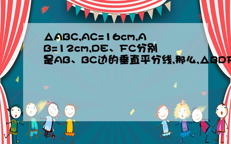 △ABC,AC=16cm,AB=12cm,DE、FC分别是AB、BC边的垂直平分线,那么,△BDF的周长是多少厘米?