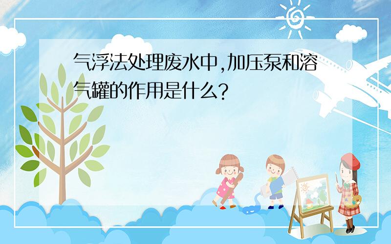 气浮法处理废水中,加压泵和溶气罐的作用是什么?