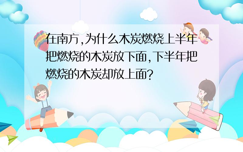 在南方,为什么木炭燃烧上半年把燃烧的木炭放下面,下半年把燃烧的木炭却放上面?