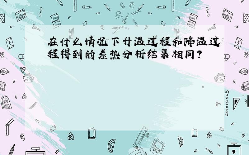 在什么情况下升温过程和降温过程得到的差热分析结果相同?