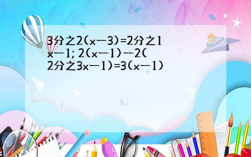 3分之2(x一3)=2分之1x一1; 2(x一1)一2(2分之3x一1)=3(x一1)