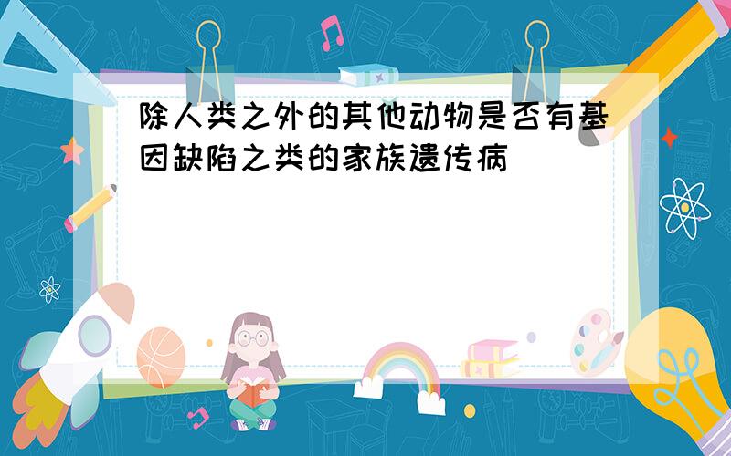 除人类之外的其他动物是否有基因缺陷之类的家族遗传病