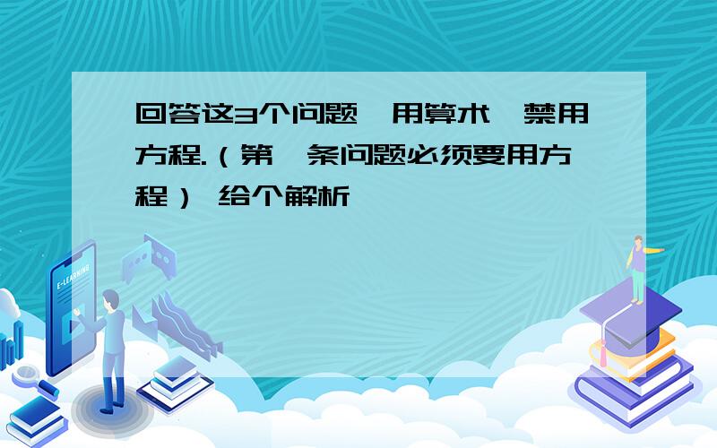 回答这3个问题,用算术,禁用方程.（第一条问题必须要用方程） 给个解析