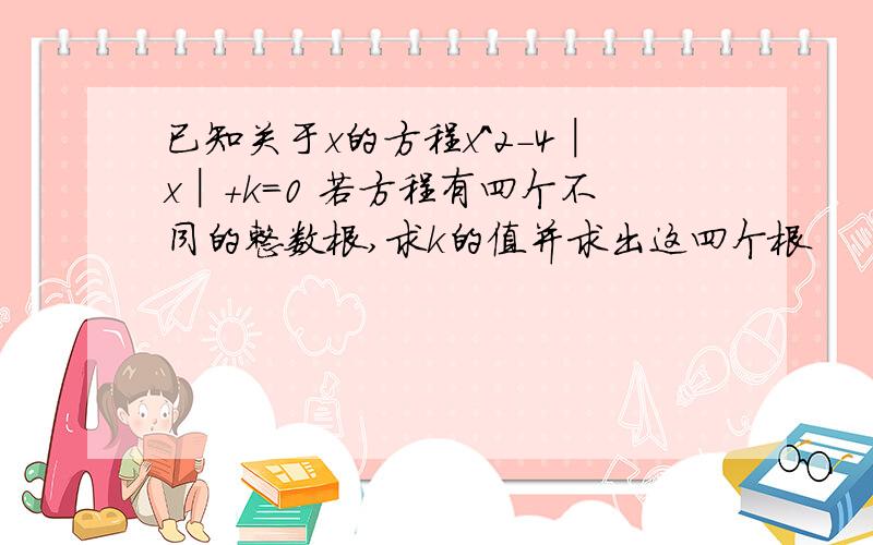 已知关于x的方程x^2-4│x│+k=0 若方程有四个不同的整数根,求k的值并求出这四个根