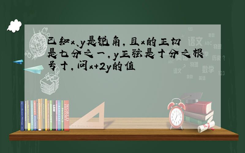 已知x、y是锐角,且x的正切是七分之一,y正弦是十分之根号十,问x+2y的值