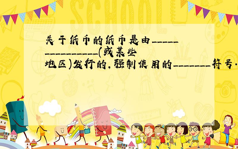 关于纸币的纸币是由_______________(或某些地区)发行的,强制使用的_______符号.纸币的发行量必须以_