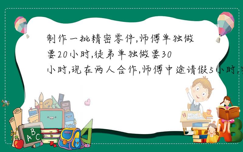 制作一批精密零件,师傅单独做要20小时,徒弟单独做要30小时,现在两人合作,师傅中途请假5小时,完成任务