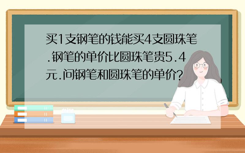 买1支钢笔的钱能买4支圆珠笔.钢笔的单价比圆珠笔贵5.4元.问钢笔和圆珠笔的单价?