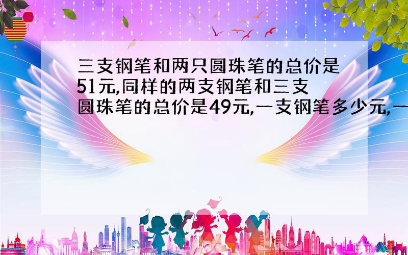 三支钢笔和两只圆珠笔的总价是51元,同样的两支钢笔和三支圆珠笔的总价是49元,一支钢笔多少元,一支