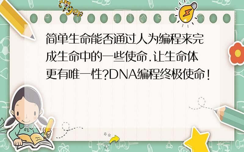 简单生命能否通过人为编程来完成生命中的一些使命.让生命体更有唯一性?DNA编程终极使命!