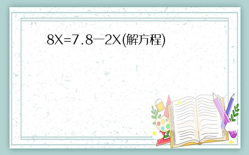 8X=7.8一2X(解方程)