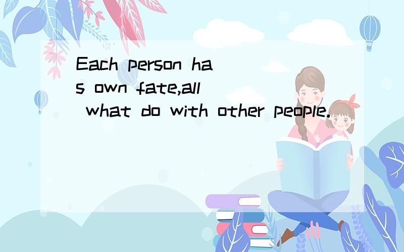 Each person has own fate,all what do with other people.