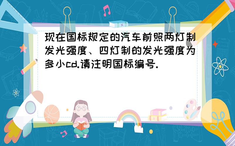 现在国标规定的汽车前照两灯制发光强度、四灯制的发光强度为多小cd.请注明国标编号.