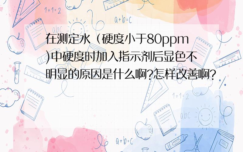 在测定水（硬度小于80ppm)中硬度时加入指示剂后显色不明显的原因是什么啊?怎样改善啊?