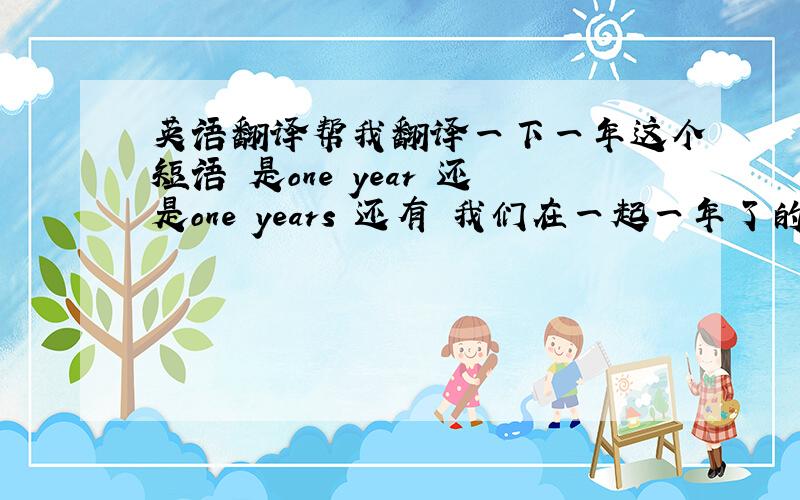 英语翻译帮我翻译一下一年这个短语 是one year 还是one years 还有 我们在一起一年了的翻译