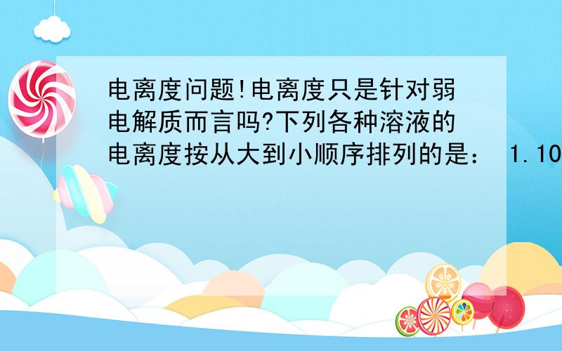 电离度问题!电离度只是针对弱电解质而言吗?下列各种溶液的电离度按从大到小顺序排列的是： 1.10度 0.1mol/L C