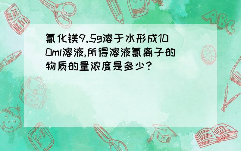 氯化镁9.5g溶于水形成100ml溶液,所得溶液氯离子的物质的量浓度是多少?