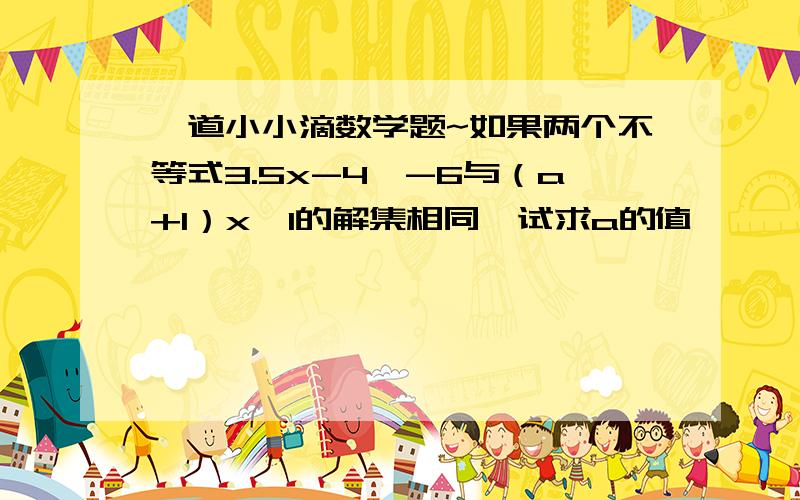 一道小小滴数学题~如果两个不等式3.5x-4〉-6与（a+1）x〉1的解集相同,试求a的值