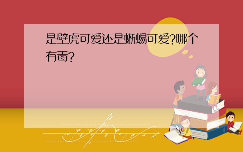 是壁虎可爱还是蜥蜴可爱?哪个有毒?