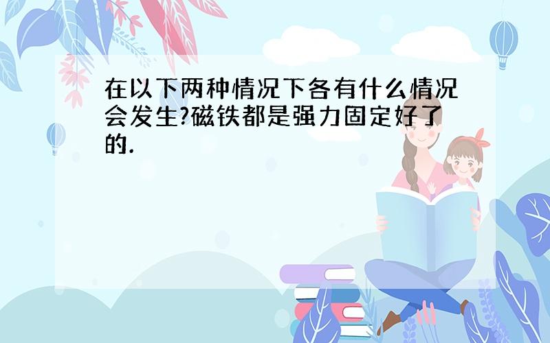 在以下两种情况下各有什么情况会发生?磁铁都是强力固定好了的.