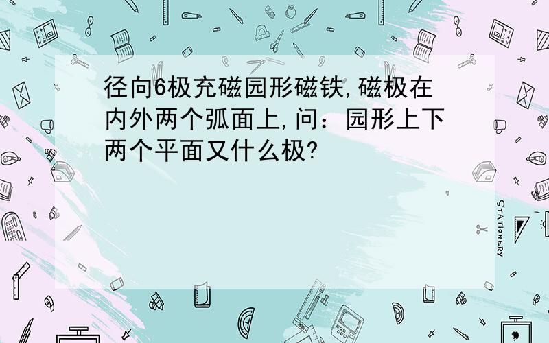 径向6极充磁园形磁铁,磁极在内外两个弧面上,问：园形上下两个平面又什么极?