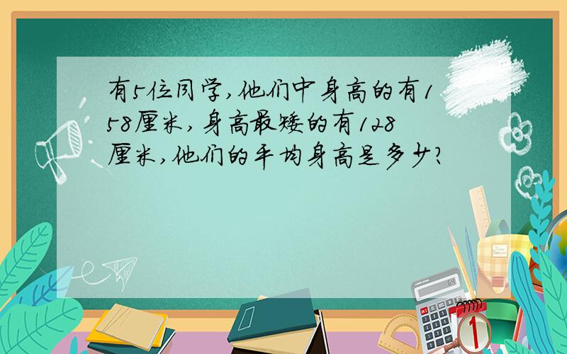 有5位同学,他们中身高的有158厘米,身高最矮的有128厘米,他们的平均身高是多少?