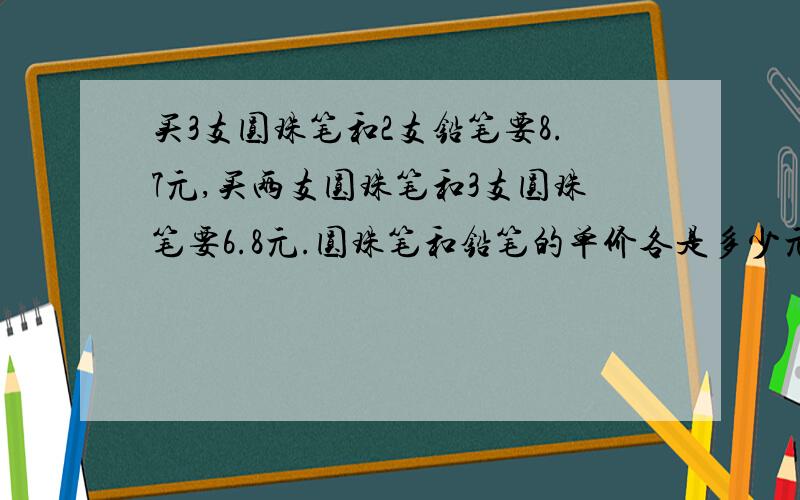 买3支圆珠笔和2支铅笔要8.7元,买两支圆珠笔和3支圆珠笔要6.8元.圆珠笔和铅笔的单价各是多少元（求五年级方法和过程）