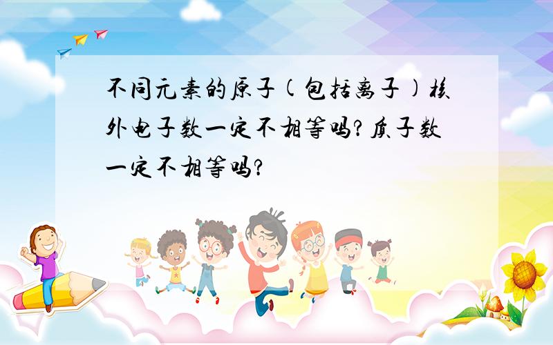 不同元素的原子(包括离子)核外电子数一定不相等吗?质子数一定不相等吗?