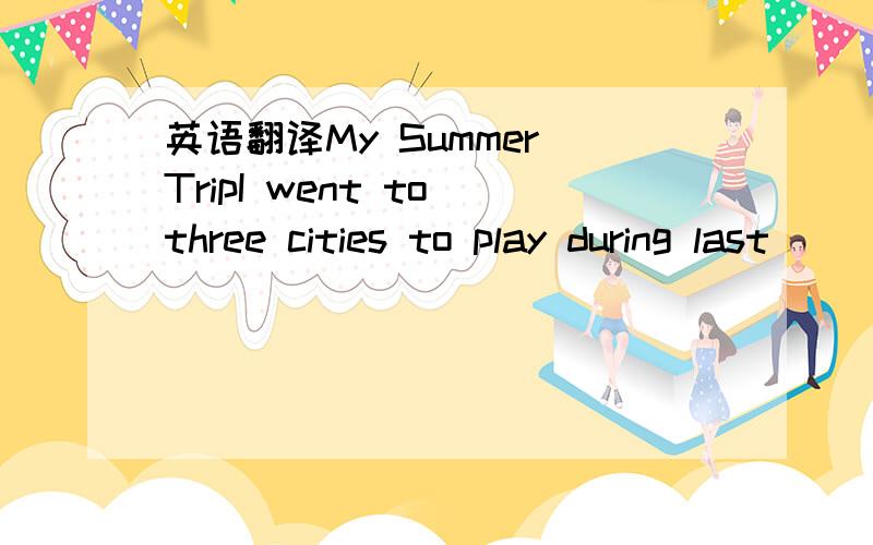 英语翻译My Summer TripI went to three cities to play during last