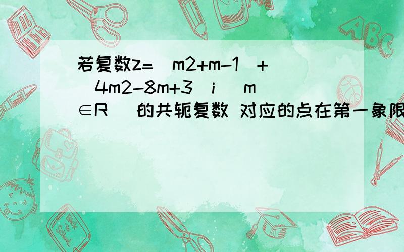 若复数z=(m2+m-1)+(4m2-8m+3)i (m∈R) 的共轭复数 对应的点在第一象限,求实数m的集合