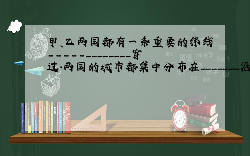 甲、乙两国都有一条重要的纬线-----________穿过.两国的城市都集中分布在_______沿海.甲国是世界上出口_