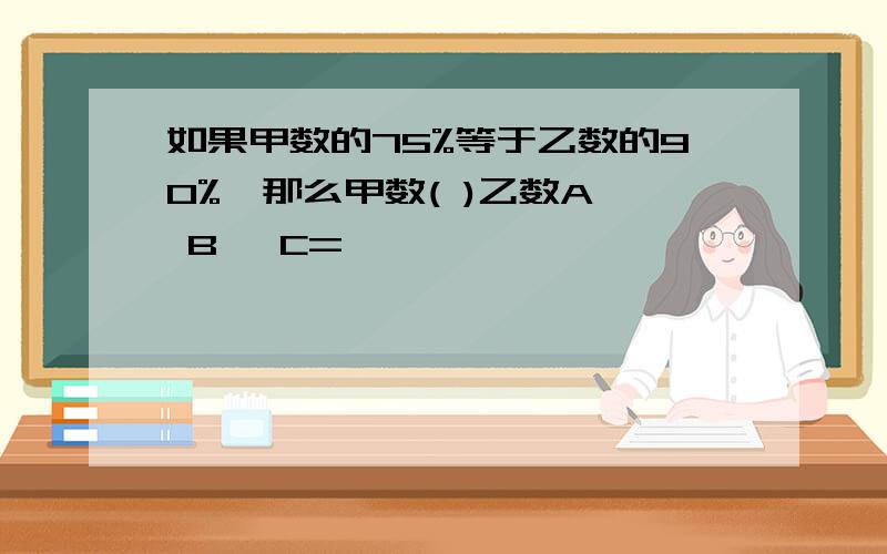 如果甲数的75%等于乙数的90%,那么甲数( )乙数A> B< C=