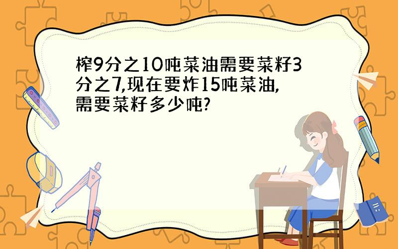 榨9分之10吨菜油需要菜籽3分之7,现在要炸15吨菜油,需要菜籽多少吨?