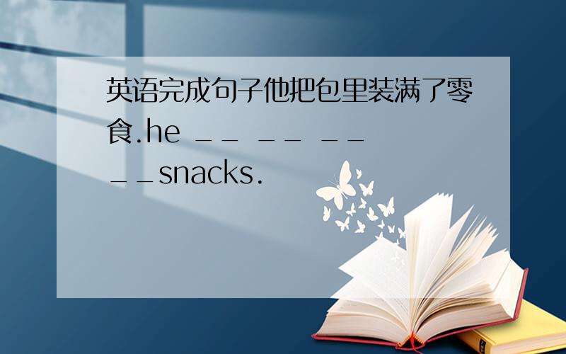 英语完成句子他把包里装满了零食.he __ __ __ __snacks.