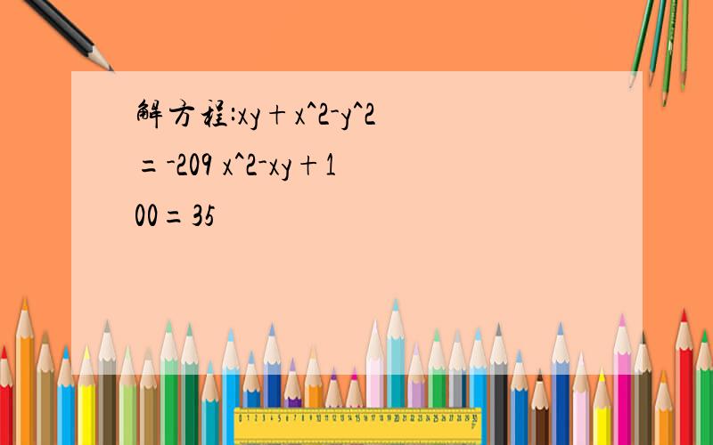 解方程:xy+x^2-y^2=-209 x^2-xy+100=35