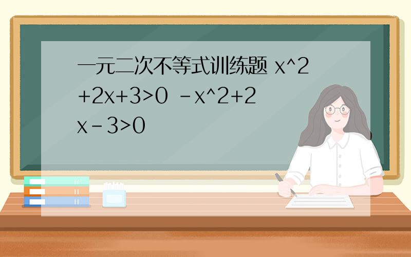 一元二次不等式训练题 x^2+2x+3>0 -x^2+2x-3>0