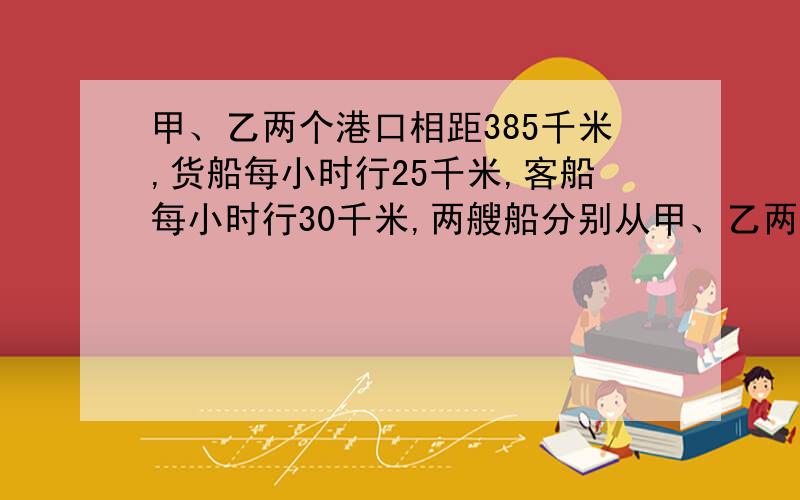 甲、乙两个港口相距385千米,货船每小时行25千米,客船每小时行30千米,两艘船分别从甲、乙两个港口相向开