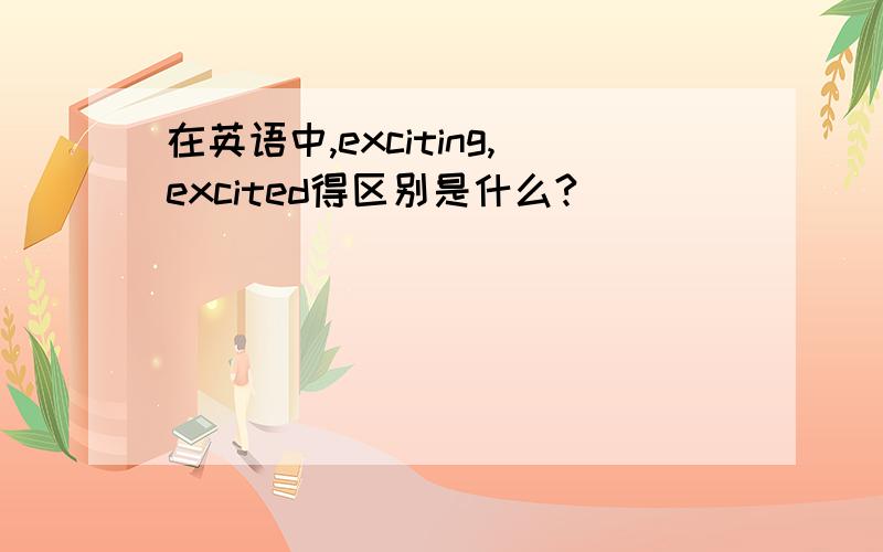 在英语中,exciting,excited得区别是什么?