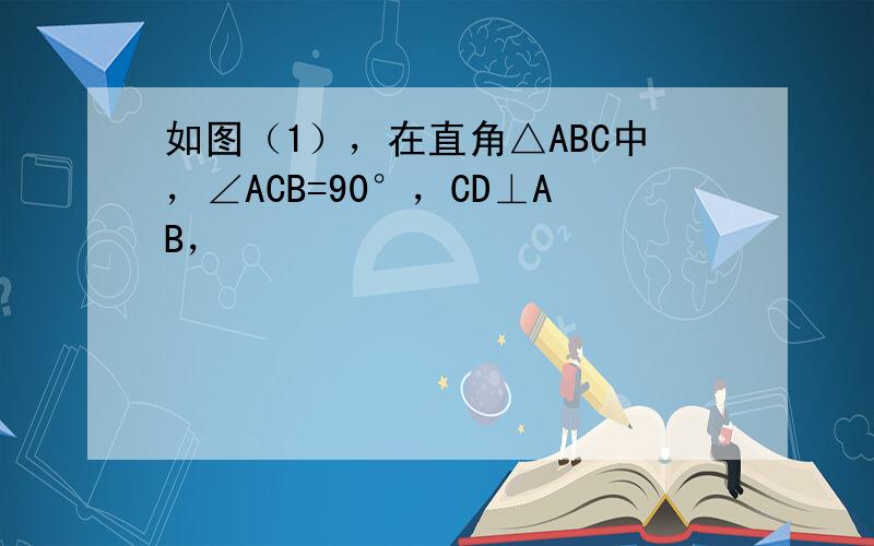 如图（1），在直角△ABC中，∠ACB=90°，CD⊥AB，