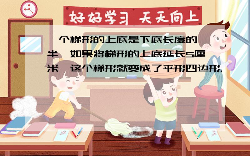 一个梯形的上底是下底长度的一半,如果将梯形的上底延长5厘米,这个梯形就变成了平形四边形.