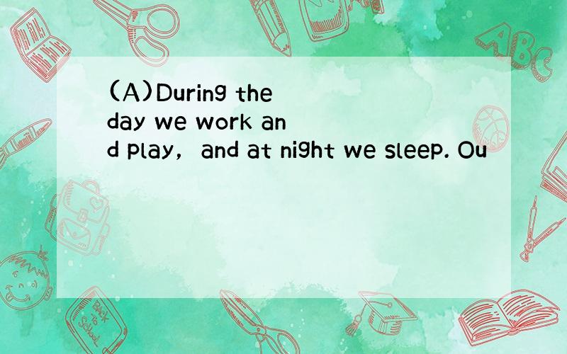 (A)During the day we work and play，and at night we sleep. Ou