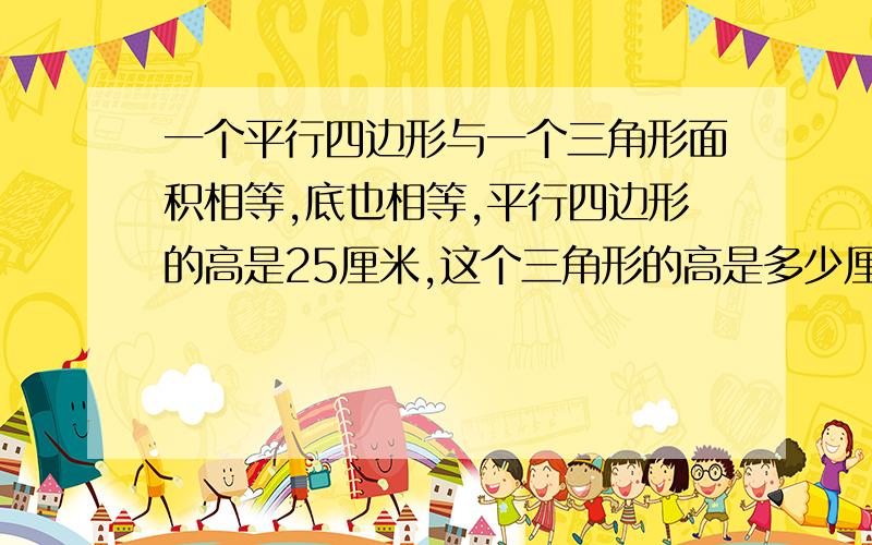 一个平行四边形与一个三角形面积相等,底也相等,平行四边形的高是25厘米,这个三角形的高是多少厘米?