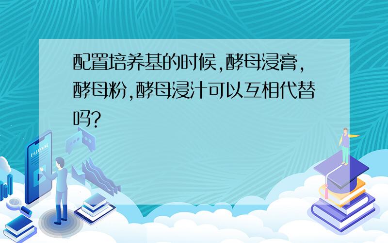 配置培养基的时候,酵母浸膏,酵母粉,酵母浸汁可以互相代替吗?