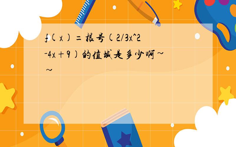 f(x)=根号(2/3x^2-4x+9)的值域是多少啊~~